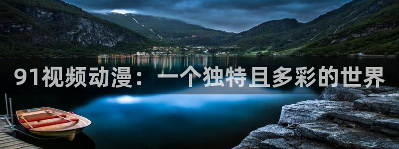 omofun官网进入ios：91视频动漫：一个独特且多彩的世界