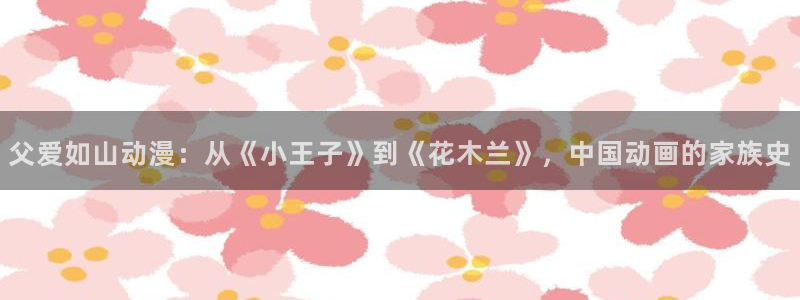 omofun下载的视频在哪：父爱如山动漫：从《小王子》到《花木兰》，中国动画的家族史