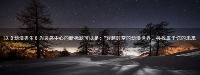 omofun官网最新版下载：以《动漫男生》为灵感中心的新标题可以是：\