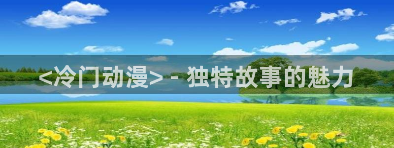 omofun 动漫在线观看免费全集：<冷门动漫> - 独特故事的魅力
